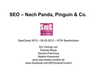 SEO – Nach Panda, Pinguin & Co.




   SaarCamp 2012 – 05.05.2012 – HTW Saarbrücken

                  Ein Vortrag von
                  Daniela Beyer
                 Sandra Flemming
                 Nadine Krewenka
            www.seo-meets-content.de
        www.facebook.com/SEOmeetsContent
 