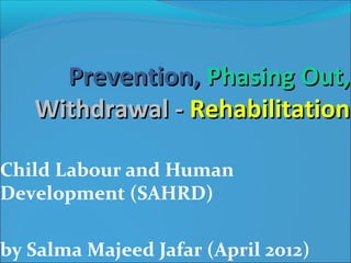 Prevention, Phasing Out,
   Withdrawal - Rehabilitation

Child Labour and Human
Development (SAHRD)

by Salma Majeed Jafar (April 2012)
 