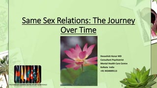 Same Sex Relations: The Journey
Over Time
Devashish Konar MD
Consultant Psychiatrist
Mental Health Care Centre
Kolkata India
+91 9434009113
1PRESNTED AT LUMBINI, NEPAL AT SPF CONFERENCE
 