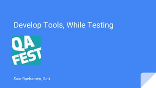 Develop Tools, While Testing
Saar Rachamim, Gett
 