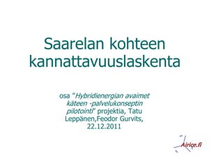 Saarelan kohteen
kannattavuuslaskenta
    osa ”Hybridienergian avaimet
      käteen -palvelukonseptin
      pilotointi” projektia, Tatu
     Leppänen,Feodor Gurvits,
           22.12.2011
 