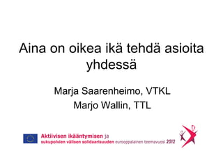Aina on oikea ikä tehdä asioita
           yhdessä
     Marja Saarenheimo, VTKL
         Marjo Wallin, TTL
 