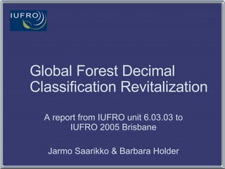 Global Forest Decimal Classification Revitalization A report from IUFRO unit 6.03.03 to IUFRO 2005 Brisbane Jarmo Saarikko & Barbara Holder 
