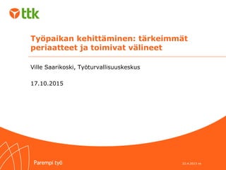 Työpaikan kehittäminen: tärkeimmät
periaatteet ja toimivat välineet
Ville Saarikoski, Työturvallisuuskeskus
17.10.2015
22.4.2015 vs
 