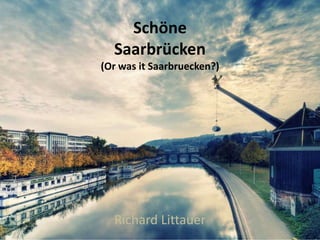 Schöne
  Saarbrücken
(Or was it Saarbruecken?)




  Richard Littauer
 