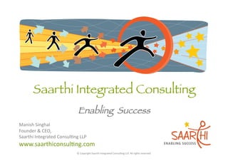 Enabling Success
Manish	
  Singhal	
  
Chief	
  Saarthi	
  
Saarthi	
  Integrated	
  Consul5ng	
  LLP	
  
www.saarthiconsul5ng.com	
  
                                     ©	
  Copyright	
  Saarthi	
  Integrated	
  Consul5ng	
  LLP.	
  All	
  rights	
  reserved	
  
 