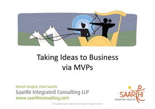 Taking	
  Ideas	
  to	
  Business	
  
                         via	
  MVPs	
  

Manish Singhal, Chief Saarthi
Saarthi Integrated Consulting LLP
www.saarthiconsulting.com
                         ©	
  Copyright	
  Saarthi	
  Integrated	
  Consul5ng	
  LLP.	
  All	
  rights	
  reserved	
  
 