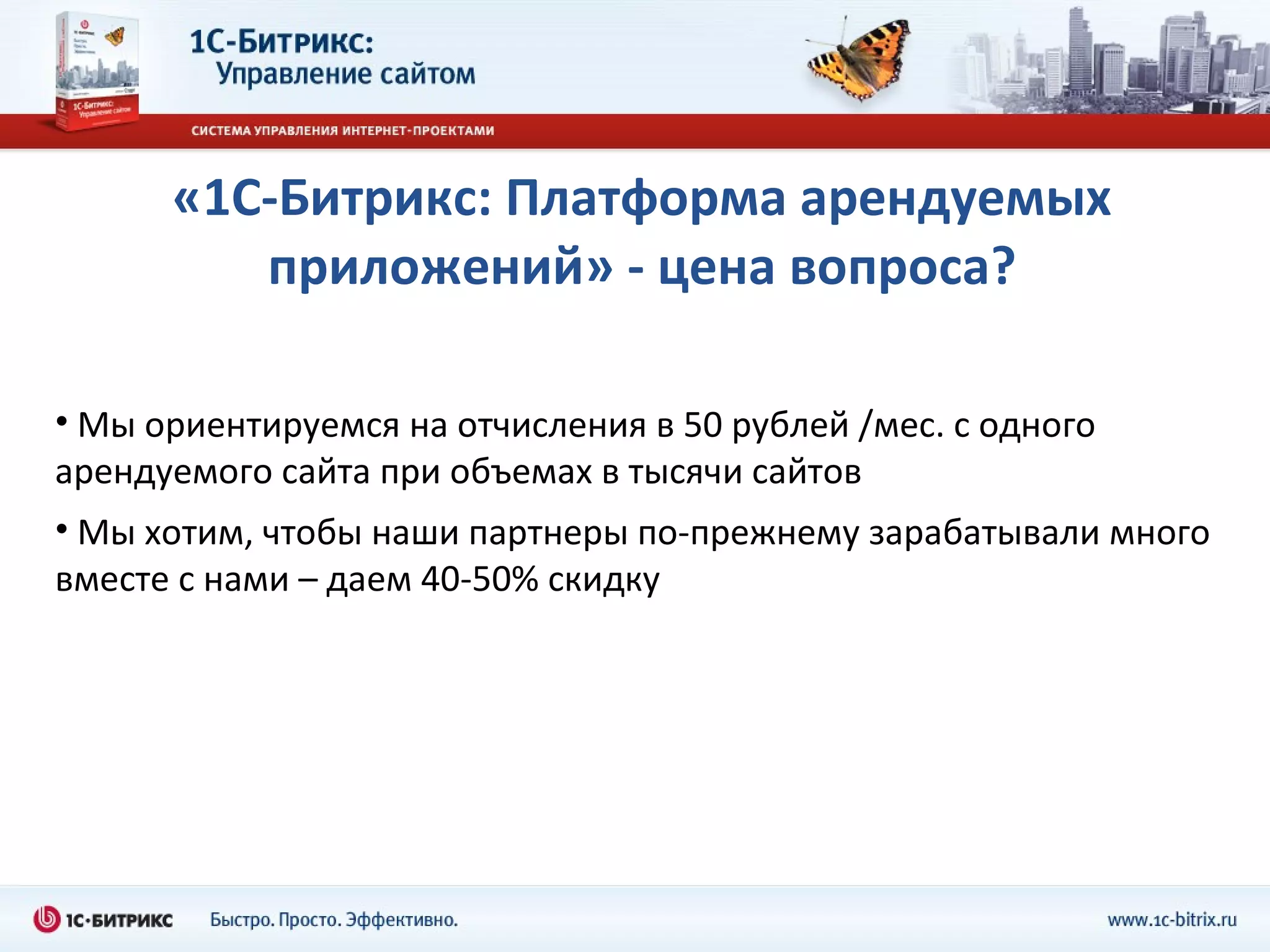 «1С-Битрикс: Платформа арендуемых приложений» - цена вопроса? Мы ориентируемся на отчисления в 50 рублей /мес. с одного арендуемого сайта при объемах в тысячи сайтов Мы хотим, чтобы наши партнеры по-прежнему зарабатывали много вместе с нами – даем 40-50% скидку 