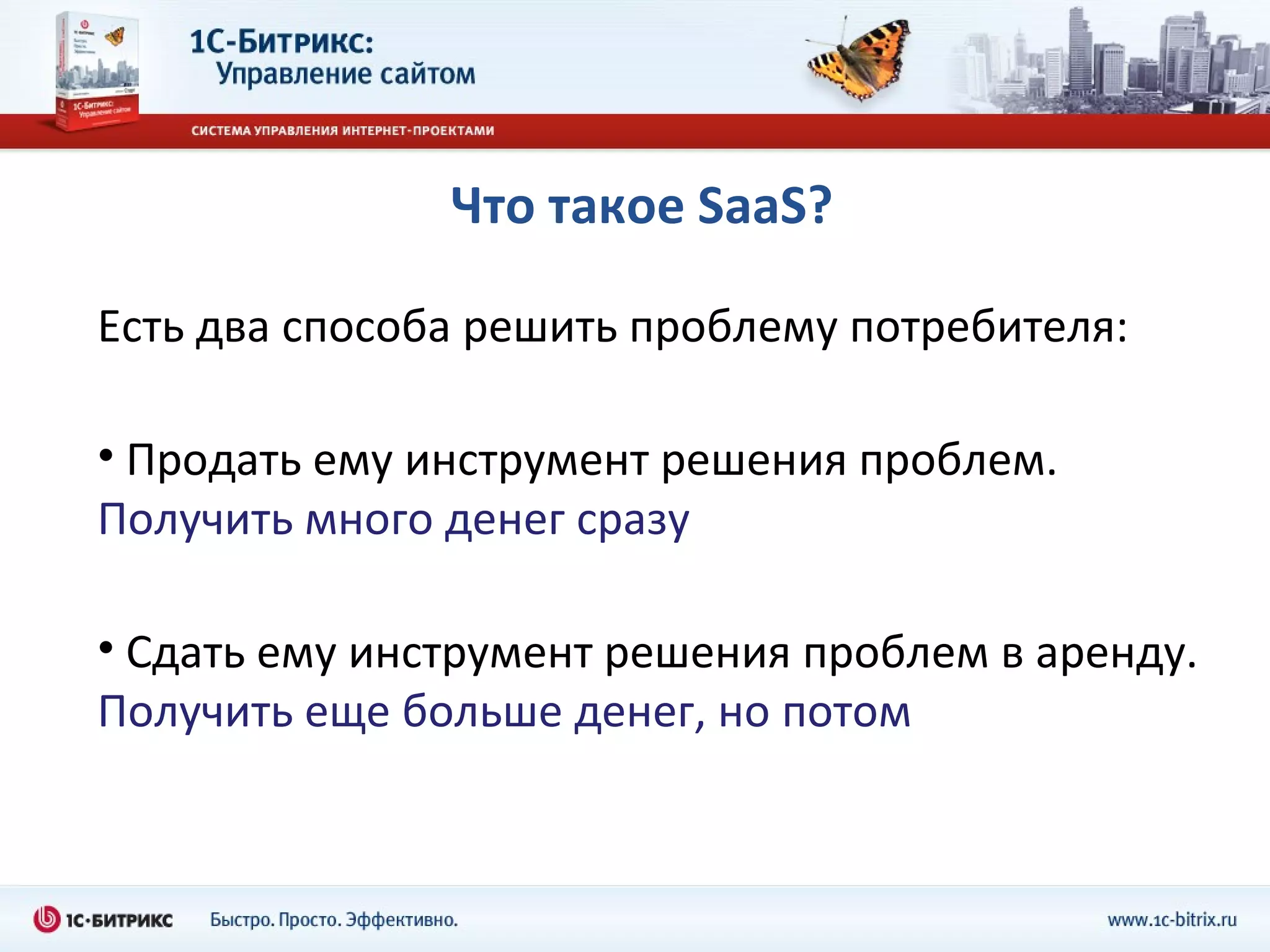 Что такое  SaaS? Есть два способа решить проблему потребителя: Продать ему инструмент решения проблем.  Получить много денег сразу Сдать ему инструмент решения проблем в аренду.  Получить еще больше денег, но потом 