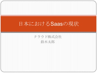 日本におけるSaasの現状

   クラウド株式会社
     鈴木太郎
 