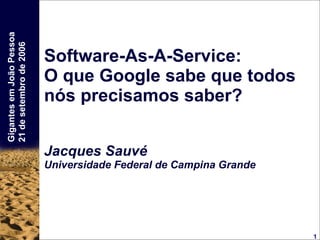 Software-As-A-Service: O que Google sabe que todos nós precisamos saber? Jacques Sauvé Universidade Federal de Campina Grande 