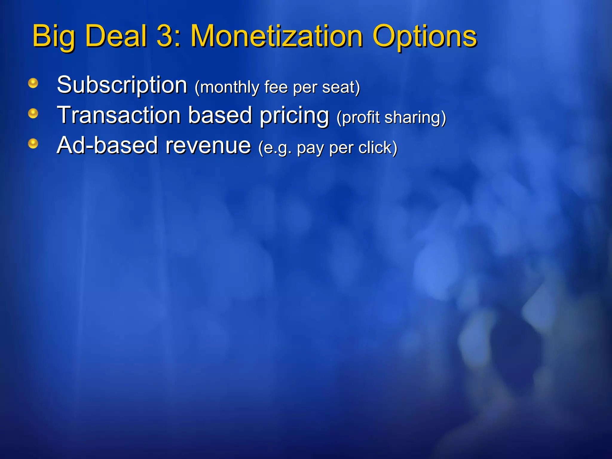 Big Deal 3: Monetization Options Subscription  (monthly fee per seat) Transaction based pricing  (profit sharing) Ad-based revenue  (e.g. pay per click) 