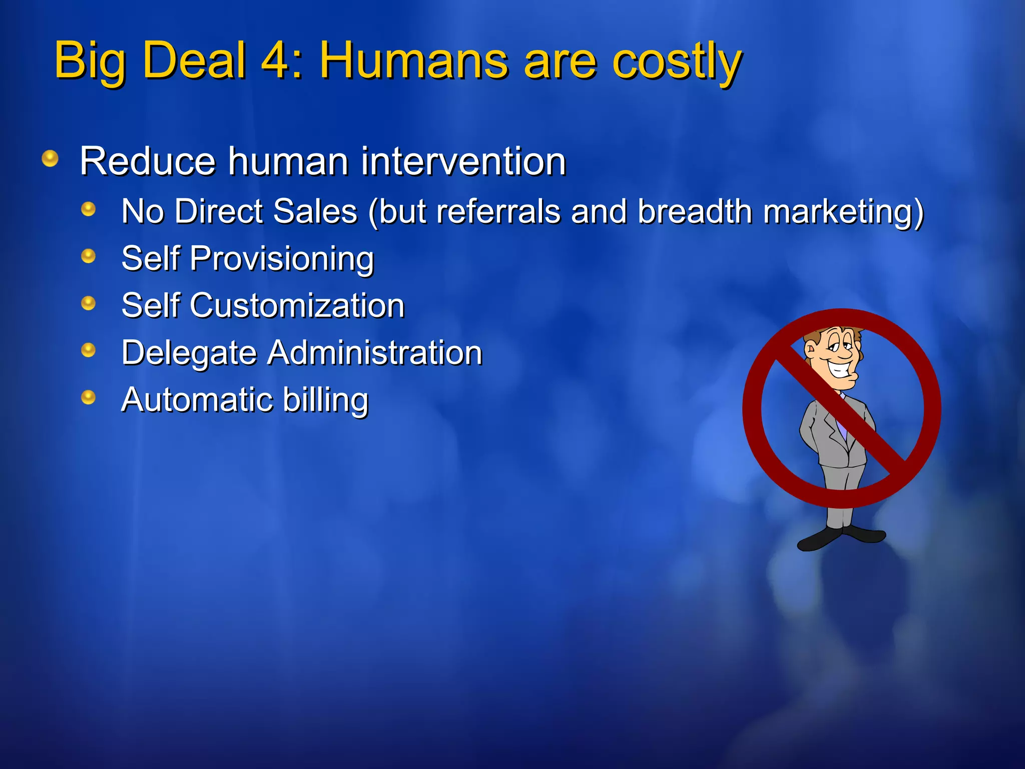 Big Deal 4: Humans are costly Reduce human intervention No Direct Sales (but referrals and breadth marketing) Self Provisioning Self Customization Delegate Administration Automatic billing 