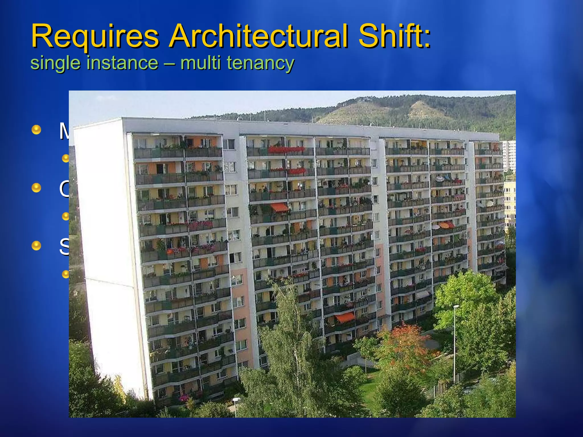 Requires Architectural Shift: single instance – multi tenancy Multi-tenant efficient Sharing resources ( One instance to run them all) Customizable Customization through configuration Scaleable Many applications will require Internet scale 