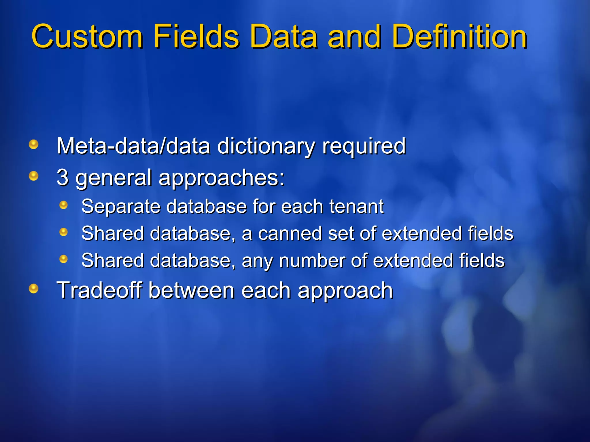 Custom Fields Data and Definition Meta-data/data dictionary required 3 general approaches: Separate database for each tenant Shared database, a canned set of extended fields Shared database, any number of extended fields Tradeoff between each approach 