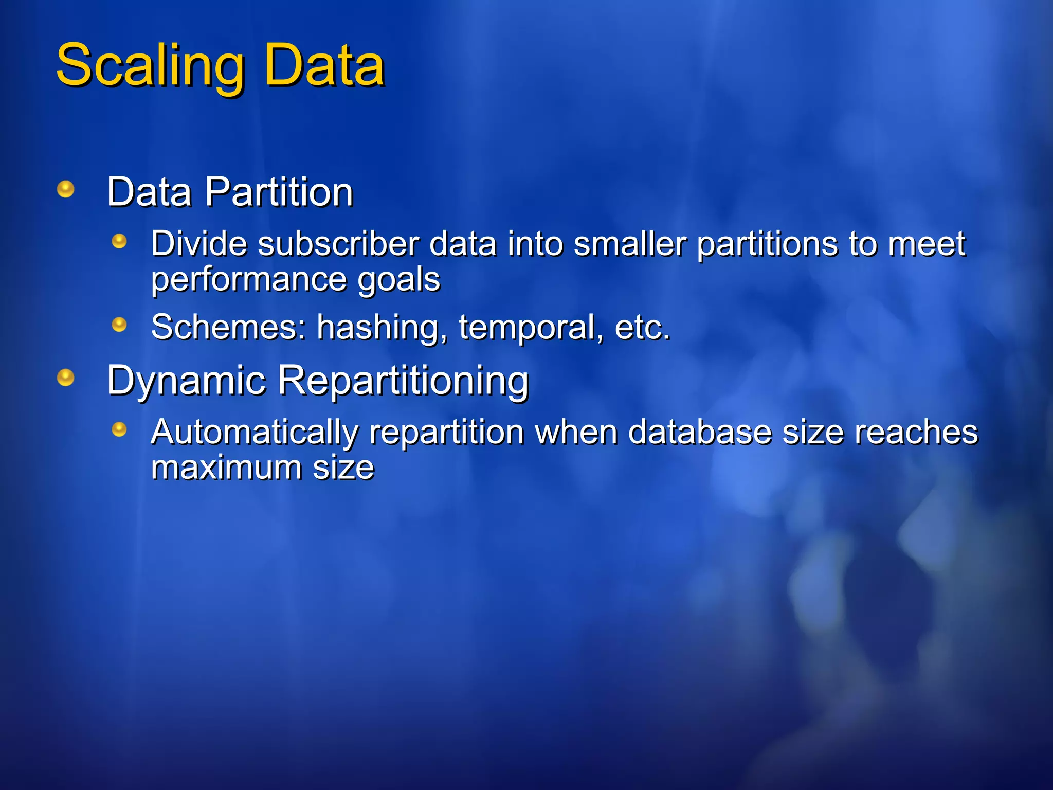 Scaling Data Data Partition Divide subscriber data into smaller partitions to meet performance goals Schemes: hashing, temporal, etc. Dynamic Repartitioning Automatically repartition when database size reaches maximum size 
