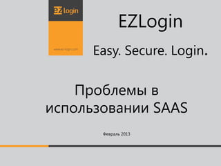EZLogin
      Easy. Secure. Login.

    Проблемы в
использовании SAAS
       Февраль 2013
 