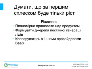Думати, що за першим
сплеском буде тільки ріст
Рішення:
• Планомірно працювати над продуктом
• Формувати джерела постійної генерації
лідів
• Кооперуватись з іншими провайдерами
SaaS
 