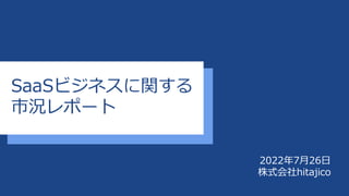 © 2022 hitajico
SaaSビジネスに関する
市況レポート
2022年7月26日
株式会社hitajico
 