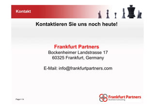 Kontakt


          Kontaktieren Sie uns noch heute!



                  Frankfurt Partners
               Bockenheimer Landstrasse 17
                60325 Frankfurt, Germany

             E-Mail: info@frankfurtpartners.com




Page 14
 