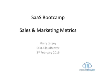 SaaS Bootcamp
Sales & Marketing Metrics
Harry Largey
CEO, CloudMover
3rd February 2016
 