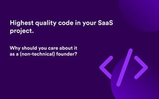 Highest quality code in your SaaS
project.
Why should you care about it
as a (non-technical) founder?
 