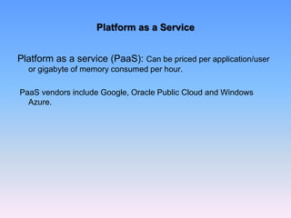 Platform as a Service
Platform as a service (PaaS): Can be priced per application/user
or gigabyte of memory consumed per hour.
PaaS vendors include Google, Oracle Public Cloud and Windows
Azure.
 
