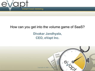 How can you get into the volume game of SaaS?
             Divakar Jandhyala,
              CEO, eVapt Inc.




                Copyright © 2008 | eVapt, Inc.
 