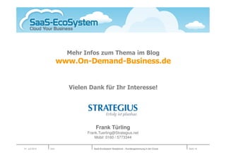 Mehr Infos zum Thema im Blog
                       www.On-Demand-Business.de


                         Vielen Dank für Ihr Interesse!




                                   Frank Türling
                               Frank.Tuerling@Strategius.net
                                   Mobil: 0160 / 5773344

01. Juli 2010   Köln              SaaS-EcoSystem Roadshow – Kundengewinnung in der Cloud   Seite 19
 
