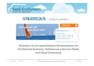 Strategius ist ein spezialisiertes Beratungshaus für
                On-Demand-Business, Software-as-a-Service (SaaS)
                               und Cloud Computing.


01. Juli 2010     Köln           SaaS-EcoSystem Roadshow – Kundengewinnung in der Cloud   Seite 3
 