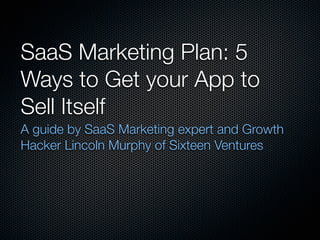 SaaS Marketing Plan: 5
Ways to Get your App to
Sell Itself
A guide by SaaS Marketing expert and Growth
Hacker Lincoln Murphy of Sixteen Ventures
 