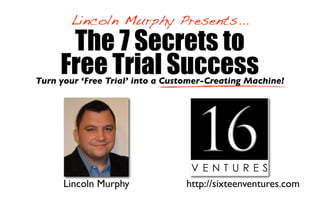 Lincoln Murphy Presents...
      The 7 Secrets to
     Free Trial Success
Turn your ‘Free Trial’ into a Customer-Creating Machine!




      Lincoln Murphy             http://sixteenventures.com
 