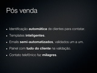 Pós venda

Identificação automática de clientes para contatar.
Templates inteligentes.
Emails semi-automatizados, validados um a um.
Painel com tudo do cliente na validação.
Contato telefônico faz milagres.
 