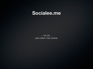 Socialee.me



       ... not yet ...
 para saber mais acesse
 