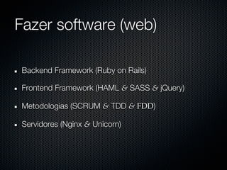 Fazer software (web)

Backend Framework (Ruby on Rails)

Frontend Framework (HAML & SASS & jQuery)

Metodologias (SCRUM & TDD & FDD)

Servidores (Nginx & Unicorn)
 