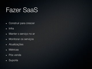 Fazer SaaS
Construir para crescer
Infra
Manter o serviço no ar
Monitorar os serviços
Atualizações
Métricas
Pós venda
Suporte
 