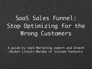 SaaS Sales Funnel:
Stop Optimizing for the
Wrong Customers
A guide by SaaS Marketing expert and Growth
Hacker Lincoln Murphy of Sixteen Ventures
 