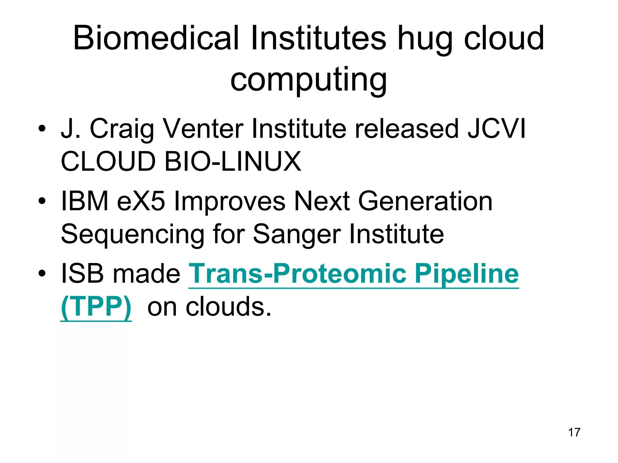 17
Biomedical Institutes hug cloud
computing
• J. Craig Venter Institute released JCVI
CLOUD BIO-LINUX
• IBM eX5 Improves Next Generation
Sequencing for Sanger Institute
• ISB made Trans-Proteomic Pipeline
(TPP) on clouds.
 