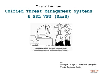 Training on Unified Threat Management Systems & SSL VPN (SaaS) By -  Amarjit Singh & RishabhDangwal Tulip Telecom Ltd. 