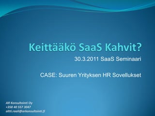 30.3.2011 SaaS Seminaari

                         CASE: Suuren Yrityksen HR Sovellukset



AR Konsultointi Oy
+358 40 557 3047
altti.raali@arkonsultointi.fi
 
