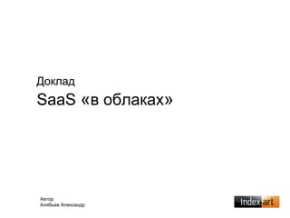 Доклад
SaaS «в облаках»
Автор
Алябьев Александр
 