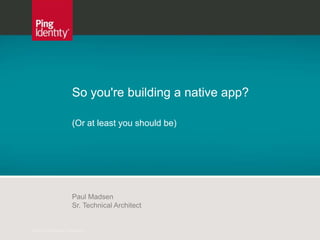 So you're building a native app?

                        (Or at least you should be)




                        Paul Madsen
                        Sr. Technical Architect


© 2010 Ping Identity Corporation
 