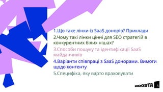 1.Що таке лінки із SaaS донорів? Приклади
2.Чому такі лінки цінні для SEO стратегій в
конкурентних білих нішах?
3.Способи пошуку та ідентифікації SaaS
майданчиків
4.Варіанти співпраці з SaaS донорами. Вимоги
щодо контенту
5.Специфіка, яку варто враховувати
5
 