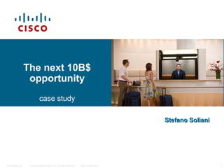 The next 10B$
opportunity
case study
Stefano Soliani

Presentation_ID

© 2006 Cisco Systems, Inc. All rights reserved.

Cisco Confidential

1

 