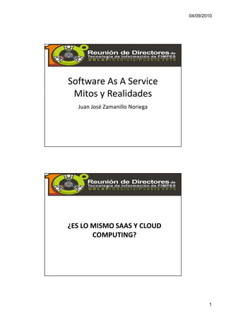 04/09/2010




Software As A Service
 Mitos y Realidades
  Juan José Zamanillo Noriega




¿ES LO MISMO SAAS Y CLOUD
       COMPUTING?




                                        1
 