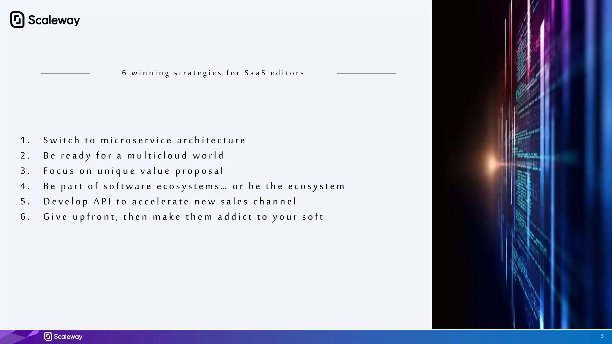 5
6 w i n n i n g s t r a t e g i e s f o r S a a S e d i t o r s
1 . Switch to microservice arch itectu re
2 . Be ready for a mu lticlou d world
3 . Focu s on u n iqu e valu e proposal
4 . Be part of software ecosy stems … or be th e ecosy stem
5 . Develop A PI to accelerate n ew sales ch an n el
6 . Give u pfron t , th en make th em addict t o y ou r soft
 