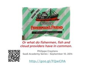 Or what do fishermen, fish and 
cloud providers have in common. 
Philippe Creytens 
SaaS Academy Series - September 10, 2014 
http://goo.gl/FQwCPA 
 