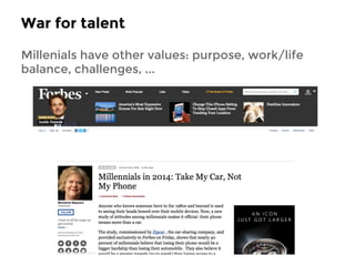 War for talent 
Millenials have other values: purpose, work/life 
balance, challenges, ... 
 