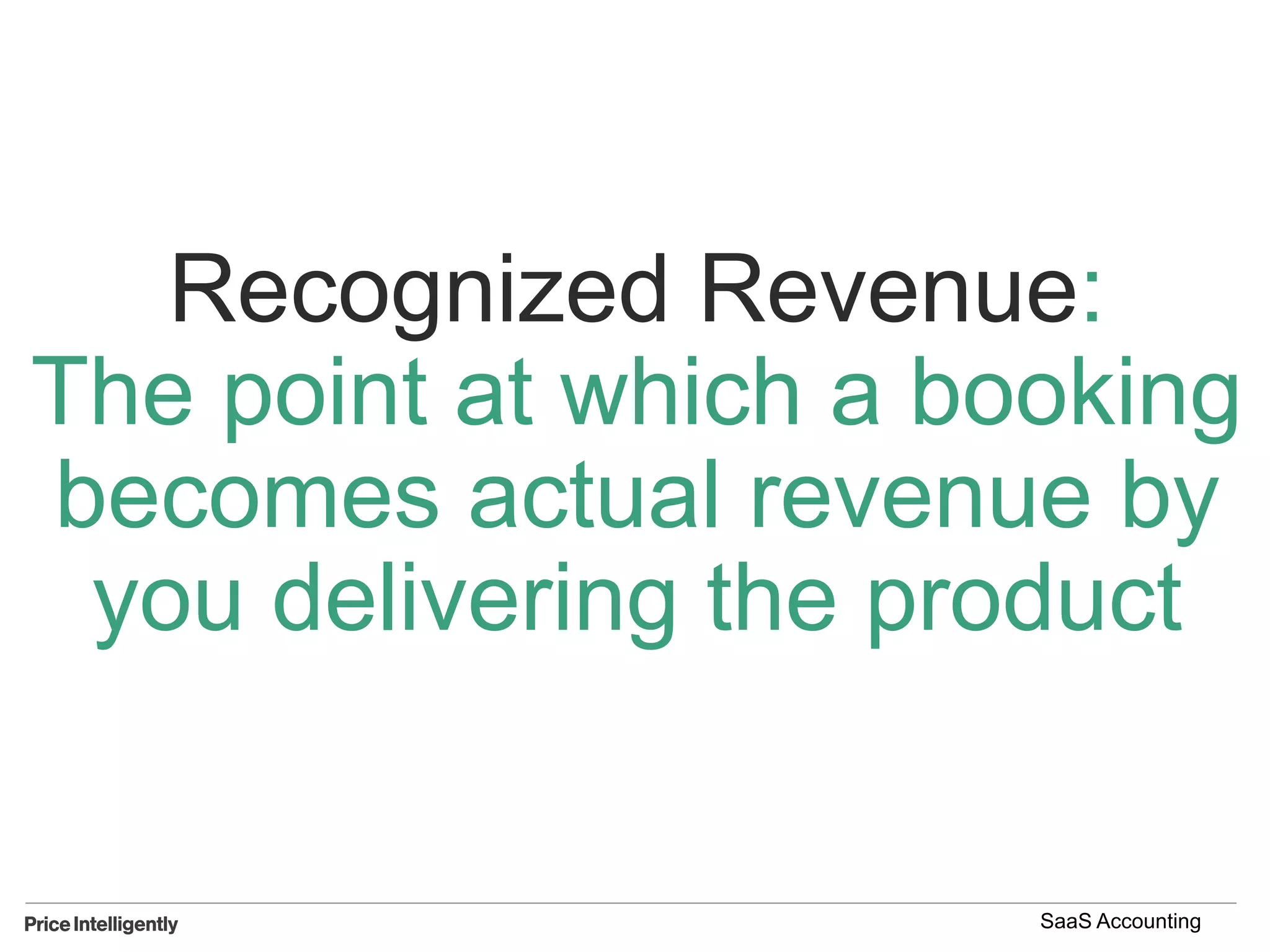 Recognized Revenue:
The point at which a booking
becomes actual revenue by
you delivering the product
SaaS Accounting
 