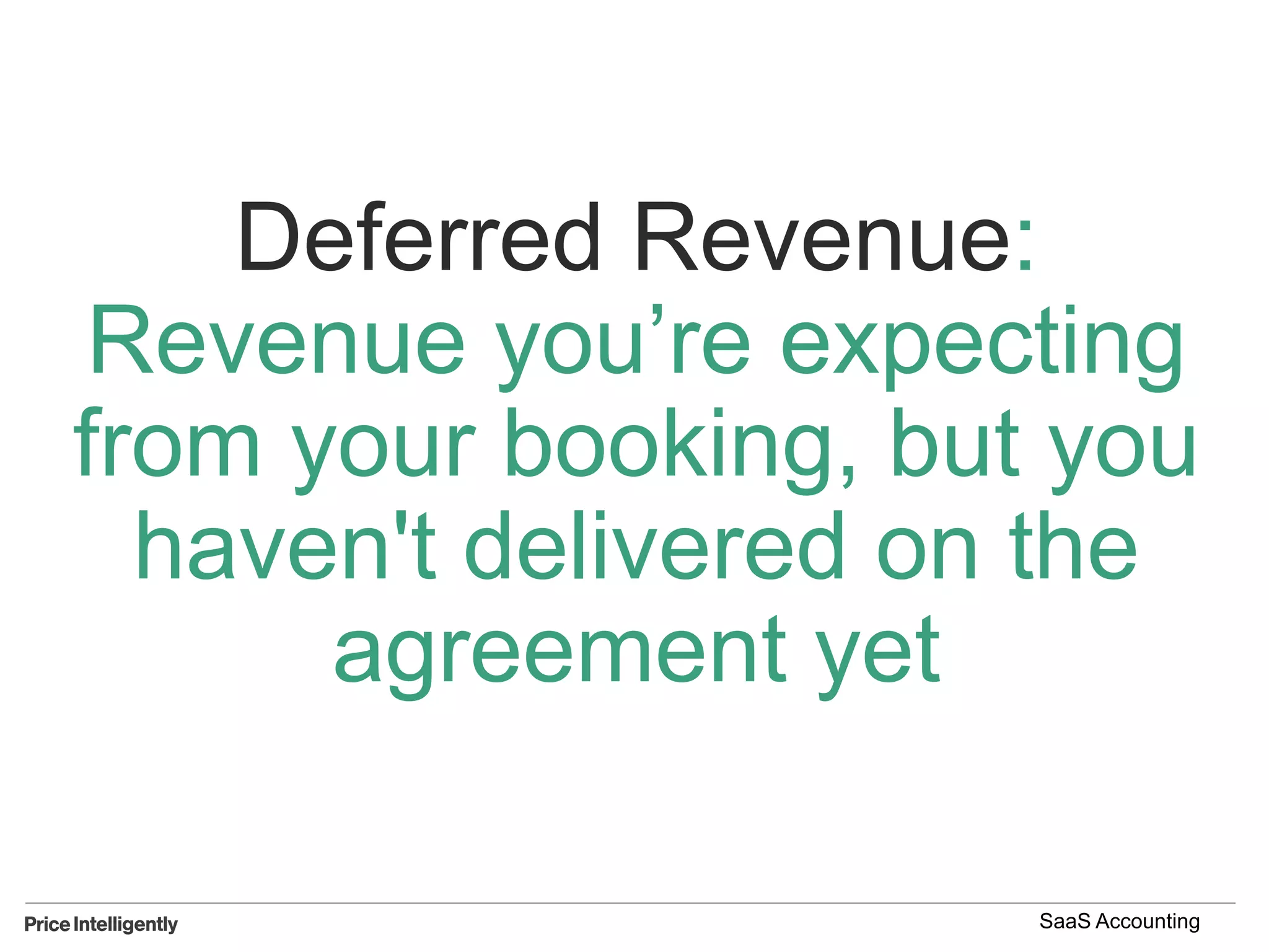 Deferred Revenue:
Revenue you’re expecting
from your booking, but you
haven't delivered on the
agreement yet
SaaS Accounting
 